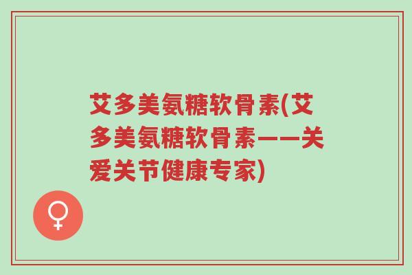 艾多美氨糖软骨素(艾多美氨糖软骨素——关爱关节健康专家)-第1张图片-超越 艾多美氨糖软骨素(艾多美氨糖软骨素——关爱关节健康专家)-第1张图片-超越
