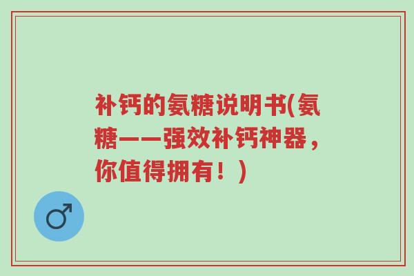 补钙的氨糖说明书(氨糖——强效补钙神器,你值得拥有!)-第1张图片-超越 补钙的氨糖说明书(氨糖——强效补钙神器,你值得拥有!)-第1张图片-超越