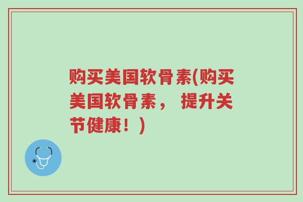 购买美国软骨素(购买美国软骨素, 提升关节健康!)-第1张图片-超越 购买美国软骨素(购买美国软骨素, 提升关节健康!)-第1张图片-超越
