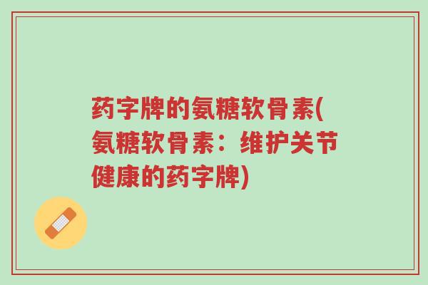 药字牌的氨糖软骨素(氨糖软骨素:维护关节健康的药字牌)-第1张图片-超越 药字牌的氨糖软骨素(氨糖软骨素:维护关节健康的药字牌)-第1张图片-超越