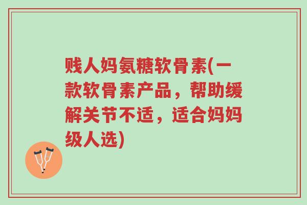 贱人妈氨糖软骨素(一款软骨素产品,帮助缓解关节不适,适合妈妈级人选)-第1张图片-超越 贱人妈氨糖软骨素(一款软骨素产品,帮助缓解关节不适,适合妈妈级人选)-第1张图片-超越