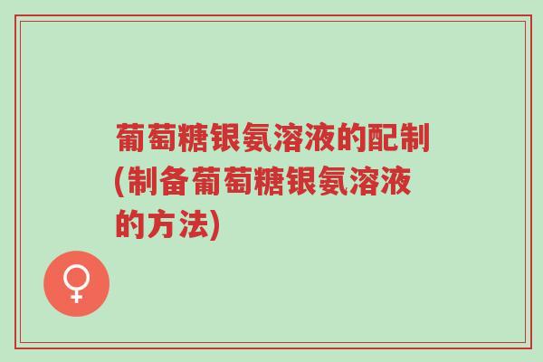 葡萄糖银氨溶液的配制(制备葡萄糖银氨溶液的方法)-第1张图片-超越 葡萄糖银氨溶液的配制(制备葡萄糖银氨溶液的方法)-第1张图片-超越