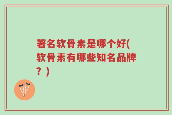 著名软骨素是哪个好(软骨素有哪些知名品牌?)-第1张图片-超越 著名软骨素是哪个好(软骨素有哪些知名品牌?)-第1张图片-超越