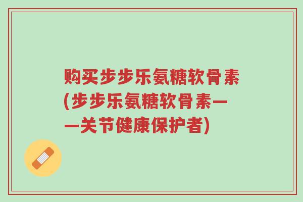 购买步步乐氨糖软骨素(步步乐氨糖软骨素——关节健康保护者)-第1张图片-超越 购买步步乐氨糖软骨素(步步乐氨糖软骨素——关节健康保护者)-第1张图片-超越