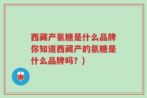 西藏产氨糖是什么品牌你知道西藏产的氨糖是什么品牌吗?)-第1张图片-超越 西藏产氨糖是什么品牌你知道西藏产的氨糖是什么品牌吗?)-第1张图片-超越