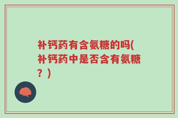 补钙药有含氨糖的吗(补钙药中是否含有氨糖?)-第1张图片-超越 补钙药有含氨糖的吗(补钙药中是否含有氨糖?)-第1张图片-超越