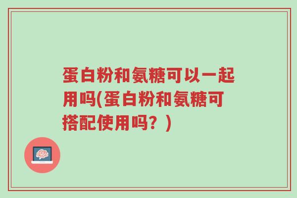 蛋白粉和氨糖可以一起用吗(蛋白粉和氨糖可搭配使用吗?)-第1张图片-超越 蛋白粉和氨糖可以一起用吗(蛋白粉和氨糖可搭配使用吗?)-第1张图片-超越