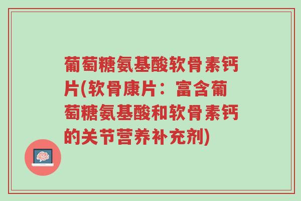 葡萄糖氨基酸软骨素钙片(软骨康片:富含葡萄糖氨基酸和软骨素钙的关节营养补充剂)-第1张图片-超越 葡萄糖氨基酸软骨素钙片(软骨康片:富含葡萄糖氨基酸和软骨素钙的关节营养补充剂)-第1张图片-超越