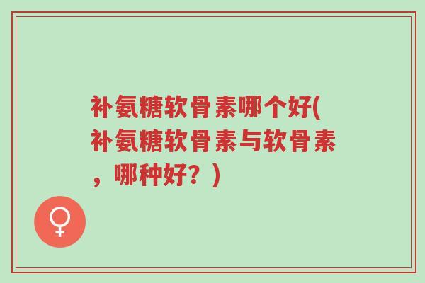 补氨糖软骨素哪个好(补氨糖软骨素与软骨素,哪种好?)-第1张图片-超越 补氨糖软骨素哪个好(补氨糖软骨素与软骨素,哪种好?)-第1张图片-超越