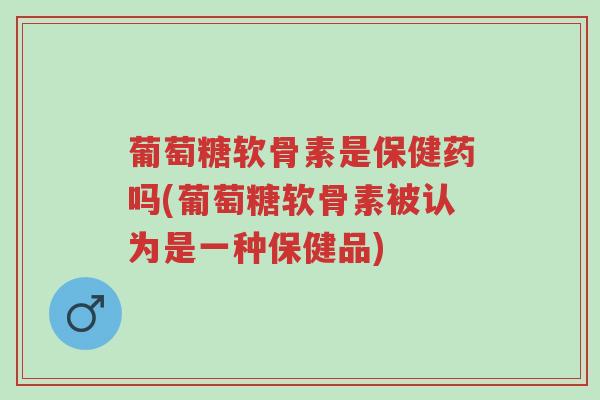 葡萄糖软骨素是保健药吗(葡萄糖软骨素被认为是一种保健品)-第1张图片-超越 葡萄糖软骨素是保健药吗(葡萄糖软骨素被认为是一种保健品)-第1张图片-超越