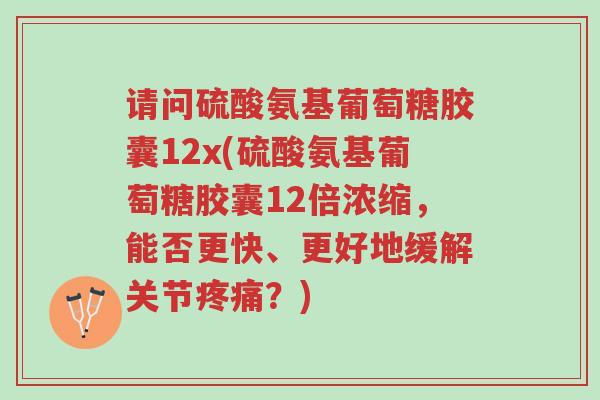 请问硫酸氨基葡萄糖胶囊12x(硫酸氨基葡萄糖胶囊12倍浓缩,能否更快、更好地缓解关节疼痛?)-第1张图片-超越 请问硫酸氨基葡萄糖胶囊12x(硫酸氨基葡萄糖胶囊12倍浓缩,能否更快、更好地缓解关节疼痛?)-第1张图片-超越