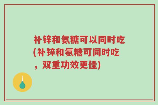 补锌和氨糖可以同时吃(补锌和氨糖可同时吃,双重功效更佳)-第1张图片-超越 补锌和氨糖可以同时吃(补锌和氨糖可同时吃,双重功效更佳)-第1张图片-超越