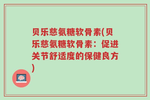 贝乐慈氨糖软骨素(贝乐慈氨糖软骨素:促进关节舒适度的保健良方)-第1张图片-超越 贝乐慈氨糖软骨素(贝乐慈氨糖软骨素:促进关节舒适度的保健良方)-第1张图片-超越