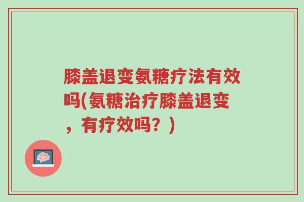 膝盖退变氨糖疗法有效吗(氨糖治疗膝盖退变,有疗效吗?)-第1张图片-超越 膝盖退变氨糖疗法有效吗(氨糖治疗膝盖退变,有疗效吗?)-第1张图片-超越