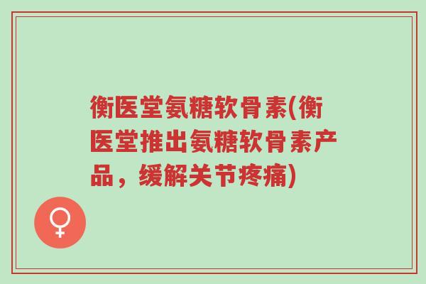 衡医堂氨糖软骨素(衡医堂推出氨糖软骨素产品,缓解关节疼痛)-第1张图片-超越 衡医堂氨糖软骨素(衡医堂推出氨糖软骨素产品,缓解关节疼痛)-第1张图片-超越