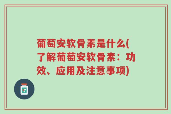 葡萄安软骨素是什么(了解葡萄安软骨素:功效、应用及注意事项)-第1张图片-超越 葡萄安软骨素是什么(了解葡萄安软骨素:功效、应用及注意事项)-第1张图片-超越