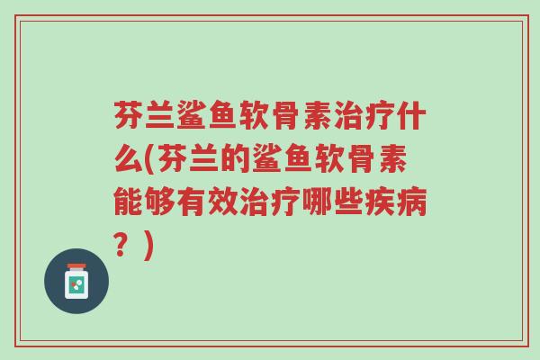 芬兰鲨鱼软骨素治疗什么(芬兰的鲨鱼软骨素能够有效治疗哪些疾病?)-第1张图片-超越 芬兰鲨鱼软骨素治疗什么(芬兰的鲨鱼软骨素能够有效治疗哪些疾病?)-第1张图片-超越