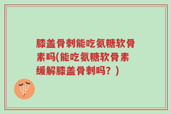 膝盖骨刺能吃氨糖软骨素吗(能吃氨糖软骨素缓解膝盖骨刺吗?)-第1张图片-超越 膝盖骨刺能吃氨糖软骨素吗(能吃氨糖软骨素缓解膝盖骨刺吗?)-第1张图片-超越