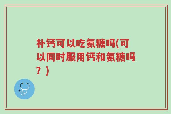 补钙可以吃氨糖吗(可以同时服用钙和氨糖吗?)-第1张图片-超越 补钙可以吃氨糖吗(可以同时服用钙和氨糖吗?)-第1张图片-超越