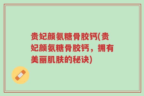 贵妃颜氨糖骨胶钙(贵妃颜氨糖骨胶钙,拥有美丽肌肤的秘诀)-第1张图片-超越 贵妃颜氨糖骨胶钙(贵妃颜氨糖骨胶钙,拥有美丽肌肤的秘诀)-第1张图片-超越