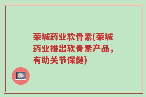 荣城药业软骨素(荣城药业推出软骨素产品,有助关节保健)-第1张图片-超越 荣城药业软骨素(荣城药业推出软骨素产品,有助关节保健)-第1张图片-超越