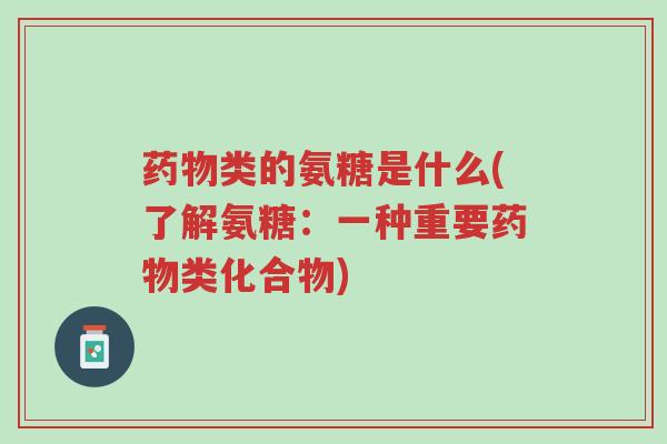药物类的氨糖是什么(了解氨糖:一种重要药物类化合物)-第1张图片-超越 药物类的氨糖是什么(了解氨糖:一种重要药物类化合物)-第1张图片-超越