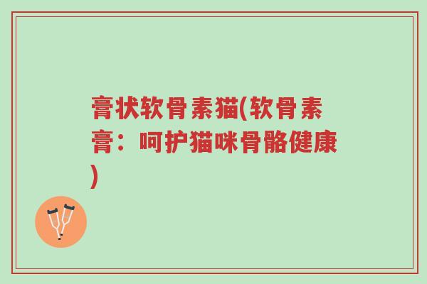 膏状软骨素猫(软骨素膏：呵护猫咪骨骼健康)-第1张图片-超越