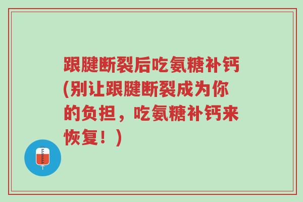 跟腱断裂后吃氨糖补钙(别让跟腱断裂成为你的负担,吃氨糖补钙来恢复!)-第1张图片-超越 跟腱断裂后吃氨糖补钙(别让跟腱断裂成为你的负担,吃氨糖补钙来恢复!)-第1张图片-超越