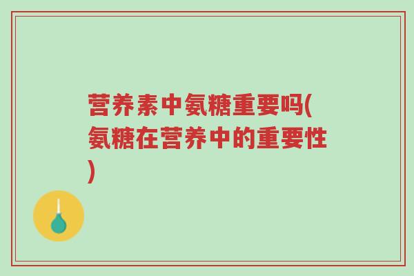 营养素中氨糖重要吗(氨糖在营养中的重要性)-第1张图片-超越 营养素中氨糖重要吗(氨糖在营养中的重要性)-第1张图片-超越