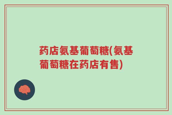 药店氨基葡萄糖(氨基葡萄糖在药店有售)-第1张图片-超越 药店氨基葡萄糖(氨基葡萄糖在药店有售)-第1张图片-超越