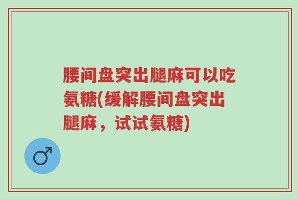 腰间盘突出腿麻可以吃氨糖(缓解腰间盘突出腿麻,试试氨糖)-第1张图片-超越 腰间盘突出腿麻可以吃氨糖(缓解腰间盘突出腿麻,试试氨糖)-第1张图片-超越