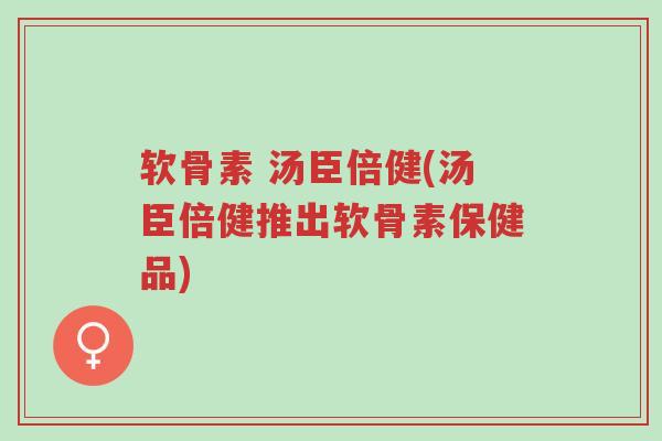 软骨素 汤臣倍健(汤臣倍健推出软骨素保健品)-第1张图片-超越 软骨素 汤臣倍健(汤臣倍健推出软骨素保健品)-第1张图片-超越