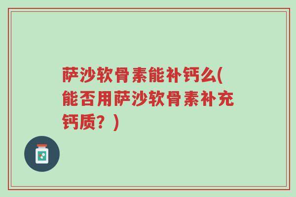 萨沙软骨素能补钙么(能否用萨沙软骨素补充钙质？)-第1张图片-超越