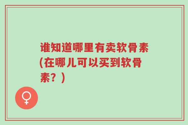 谁知道哪里有卖软骨素(在哪儿可以买到软骨素？)-第1张图片-超越