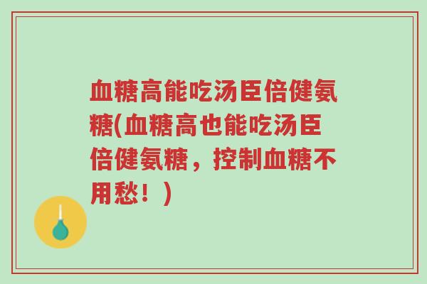 血糖高能吃汤臣倍健氨糖(血糖高也能吃汤臣倍健氨糖,控制血糖不用愁!)-第1张图片-超越 血糖高能吃汤臣倍健氨糖(血糖高也能吃汤臣倍健氨糖,控制血糖不用愁!)-第1张图片-超越