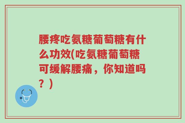 腰疼吃氨糖葡萄糖有什么功效(吃氨糖葡萄糖可缓解腰痛,你知道吗?)-第1张图片-超越 腰疼吃氨糖葡萄糖有什么功效(吃氨糖葡萄糖可缓解腰痛,你知道吗?)-第1张图片-超越