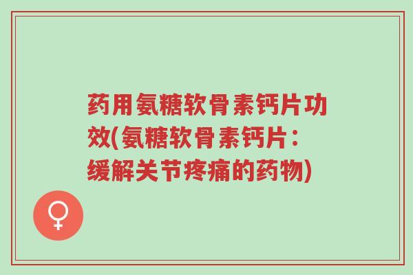 药用氨糖软骨素钙片功效(氨糖软骨素钙片:缓解关节疼痛的药物)-第1张图片-超越 药用氨糖软骨素钙片功效(氨糖软骨素钙片:缓解关节疼痛的药物)-第1张图片-超越