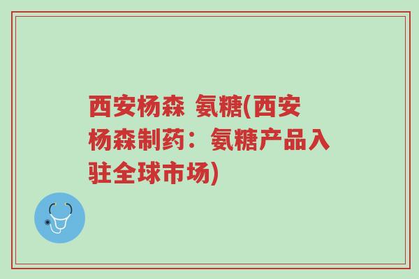 西安杨森 氨糖(西安杨森制药:氨糖产品入驻全球市场)-第1张图片-超越 西安杨森 氨糖(西安杨森制药:氨糖产品入驻全球市场)-第1张图片-超越