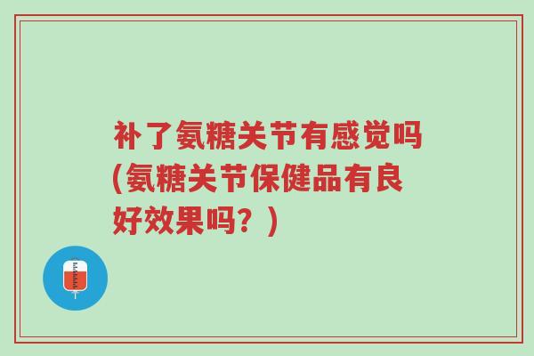补了氨糖关节有感觉吗(氨糖关节保健品有良好效果吗?)-第1张图片-超越 补了氨糖关节有感觉吗(氨糖关节保健品有良好效果吗?)-第1张图片-超越