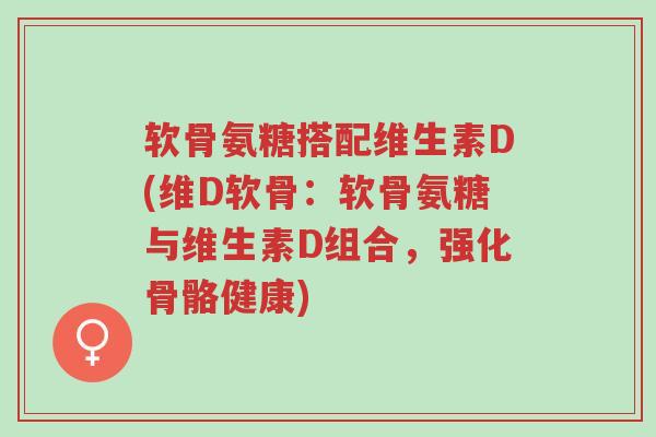 软骨氨糖搭配维生素D(维D软骨:软骨氨糖与维生素D组合,强化骨骼健康)-第1张图片-超越 软骨氨糖搭配维生素D(维D软骨:软骨氨糖与维生素D组合,强化骨骼健康)-第1张图片-超越