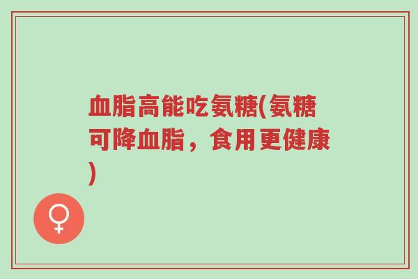 血脂高能吃氨糖(氨糖可降血脂，食用更健康)-第1张图片-超越
