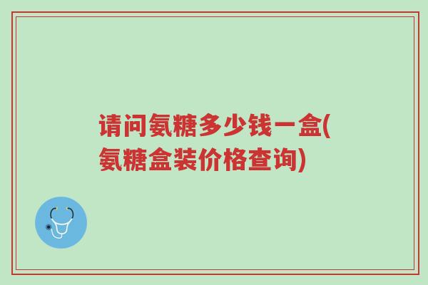 请问氨糖多少钱一盒(氨糖盒装价格查询)-第1张图片-超越 请问氨糖多少钱一盒(氨糖盒装价格查询)-第1张图片-超越