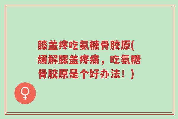膝盖疼吃氨糖骨胶原(缓解膝盖疼痛,吃氨糖骨胶原是个好办法!)-第1张图片-超越 膝盖疼吃氨糖骨胶原(缓解膝盖疼痛,吃氨糖骨胶原是个好办法!)-第1张图片-超越