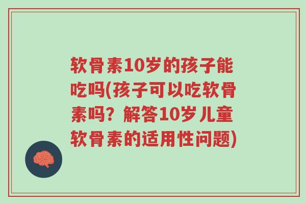 软骨素10岁的孩子能吃吗(孩子可以吃软骨素吗?解答10岁儿童软骨素的适用性问题)-第1张图片-超越 软骨素10岁的孩子能吃吗(孩子可以吃软骨素吗?解答10岁儿童软骨素的适用性问题)-第1张图片-超越