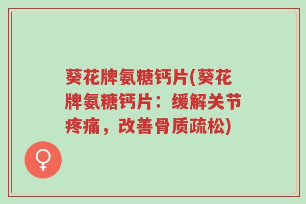 葵花牌氨糖钙片(葵花牌氨糖钙片:缓解关节疼痛,改善骨质疏松)-第1张图片-超越 葵花牌氨糖钙片(葵花牌氨糖钙片:缓解关节疼痛,改善骨质疏松)-第1张图片-超越