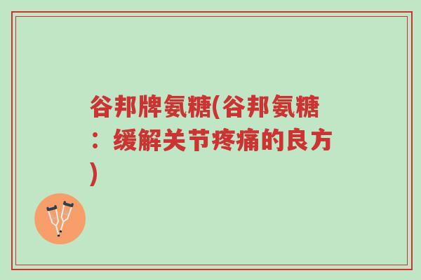 谷邦牌氨糖(谷邦氨糖:缓解关节疼痛的良方)-第1张图片-超越 谷邦牌氨糖(谷邦氨糖:缓解关节疼痛的良方)-第1张图片-超越