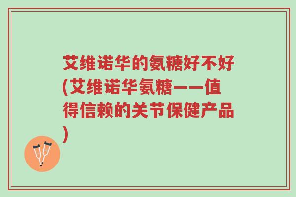 艾维诺华的氨糖好不好(艾维诺华氨糖——值得信赖的关节保健产品)-第1张图片-超越 艾维诺华的氨糖好不好(艾维诺华氨糖——值得信赖的关节保健产品)-第1张图片-超越