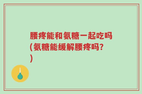 腰疼能和氨糖一起吃吗(氨糖能缓解腰疼吗?)-第1张图片-超越 腰疼能和氨糖一起吃吗(氨糖能缓解腰疼吗?)-第1张图片-超越