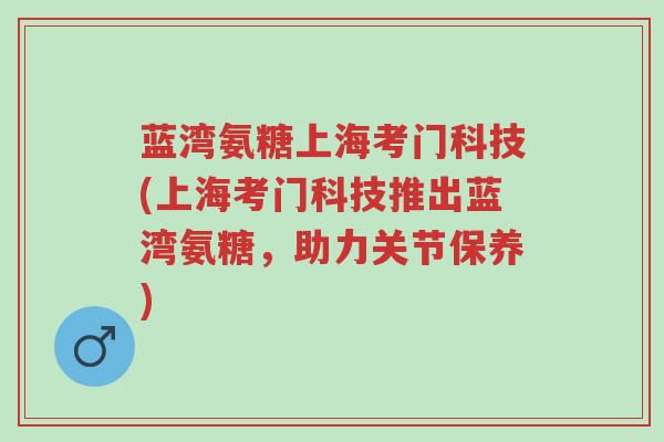 蓝湾氨糖上海考门科技(上海考门科技推出蓝湾氨糖,助力关节保养)-第1张图片-超越 蓝湾氨糖上海考门科技(上海考门科技推出蓝湾氨糖,助力关节保养)-第1张图片-超越