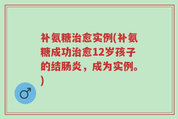 补氨糖治愈实例(补氨糖成功治愈12岁孩子的结肠炎,成为实例。)-第1张图片-超越 补氨糖治愈实例(补氨糖成功治愈12岁孩子的结肠炎,成为实例。)-第1张图片-超越